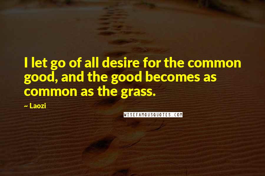 Laozi Quotes: I let go of all desire for the common good, and the good becomes as common as the grass.