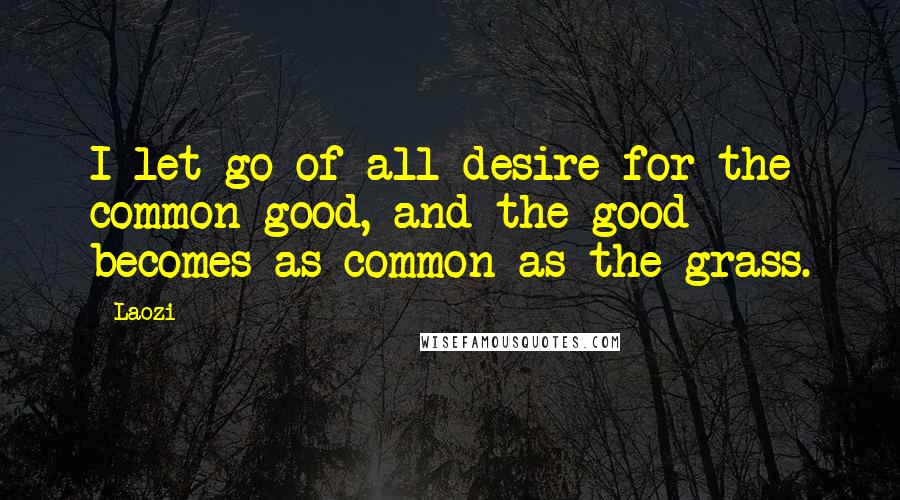 Laozi Quotes: I let go of all desire for the common good, and the good becomes as common as the grass.