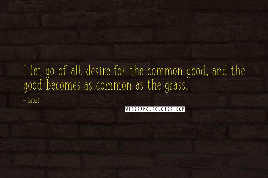 Laozi Quotes: I let go of all desire for the common good, and the good becomes as common as the grass.