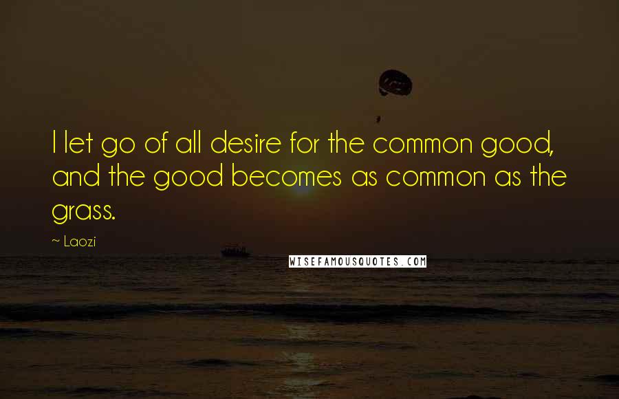 Laozi Quotes: I let go of all desire for the common good, and the good becomes as common as the grass.