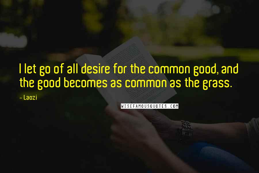 Laozi Quotes: I let go of all desire for the common good, and the good becomes as common as the grass.