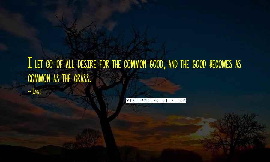 Laozi Quotes: I let go of all desire for the common good, and the good becomes as common as the grass.