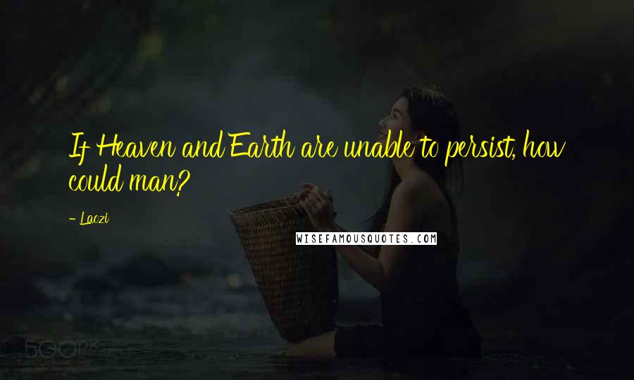 Laozi Quotes: If Heaven and Earth are unable to persist, how could man?