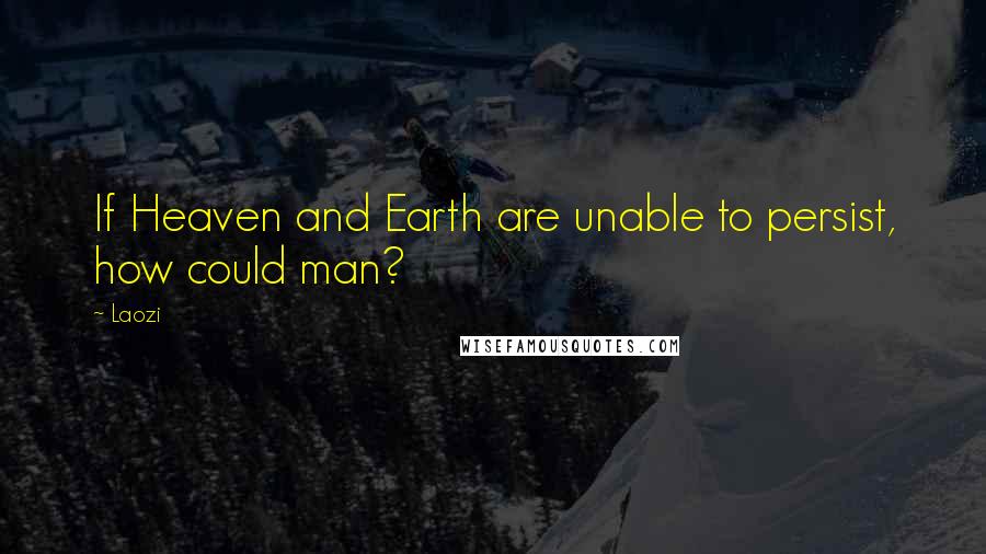 Laozi Quotes: If Heaven and Earth are unable to persist, how could man?