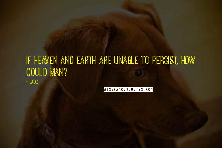 Laozi Quotes: If Heaven and Earth are unable to persist, how could man?