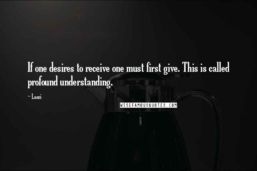 Laozi Quotes: If one desires to receive one must first give. This is called profound understanding.