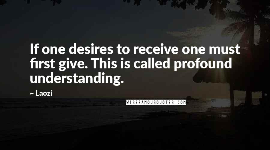 Laozi Quotes: If one desires to receive one must first give. This is called profound understanding.