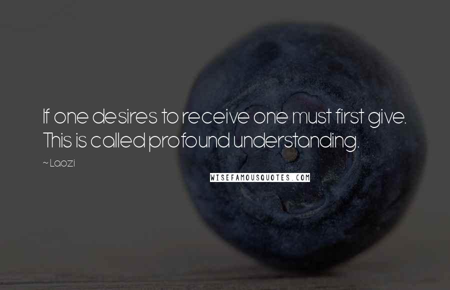 Laozi Quotes: If one desires to receive one must first give. This is called profound understanding.