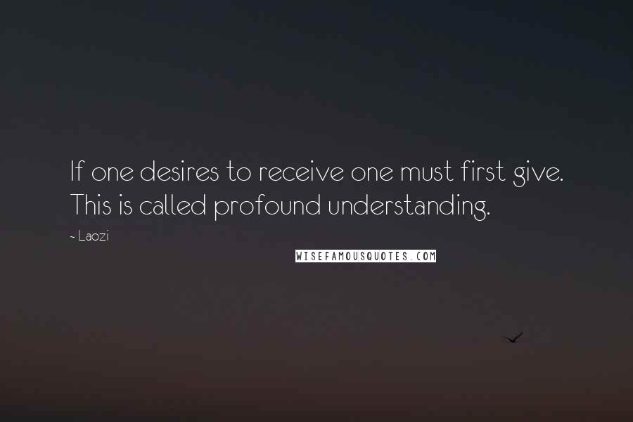 Laozi Quotes: If one desires to receive one must first give. This is called profound understanding.