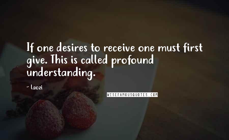 Laozi Quotes: If one desires to receive one must first give. This is called profound understanding.