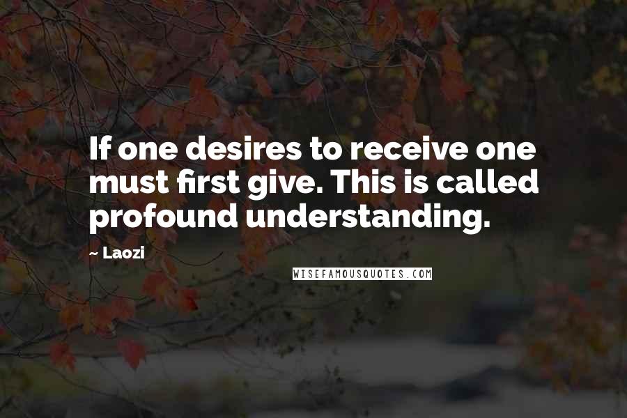 Laozi Quotes: If one desires to receive one must first give. This is called profound understanding.