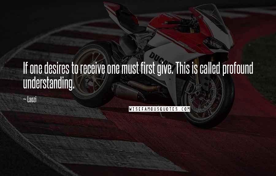 Laozi Quotes: If one desires to receive one must first give. This is called profound understanding.