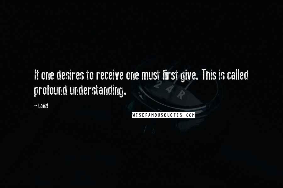 Laozi Quotes: If one desires to receive one must first give. This is called profound understanding.