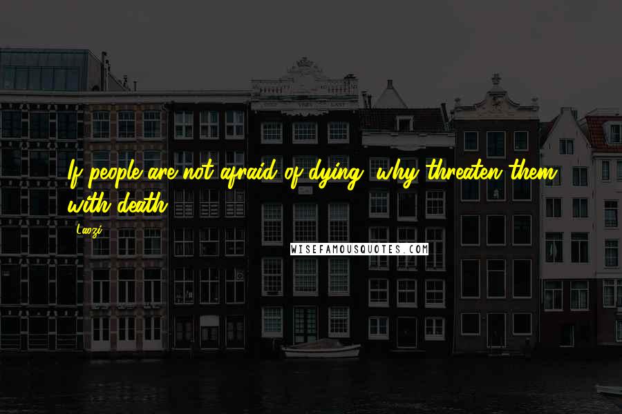 Laozi Quotes: If people are not afraid of dying, why threaten them with death?