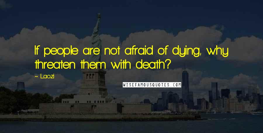 Laozi Quotes: If people are not afraid of dying, why threaten them with death?