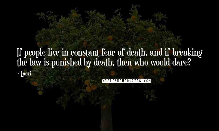 Laozi Quotes: If people live in constant fear of death, and if breaking the law is punished by death, then who would dare?