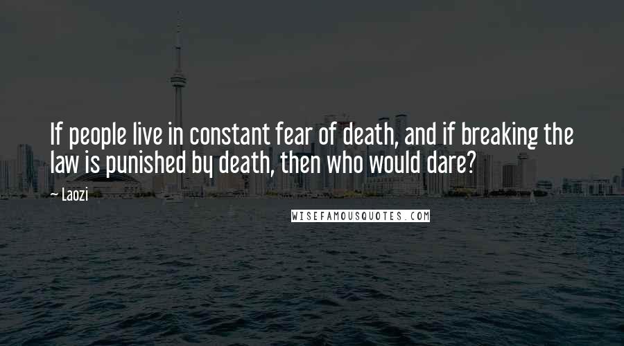 Laozi Quotes: If people live in constant fear of death, and if breaking the law is punished by death, then who would dare?