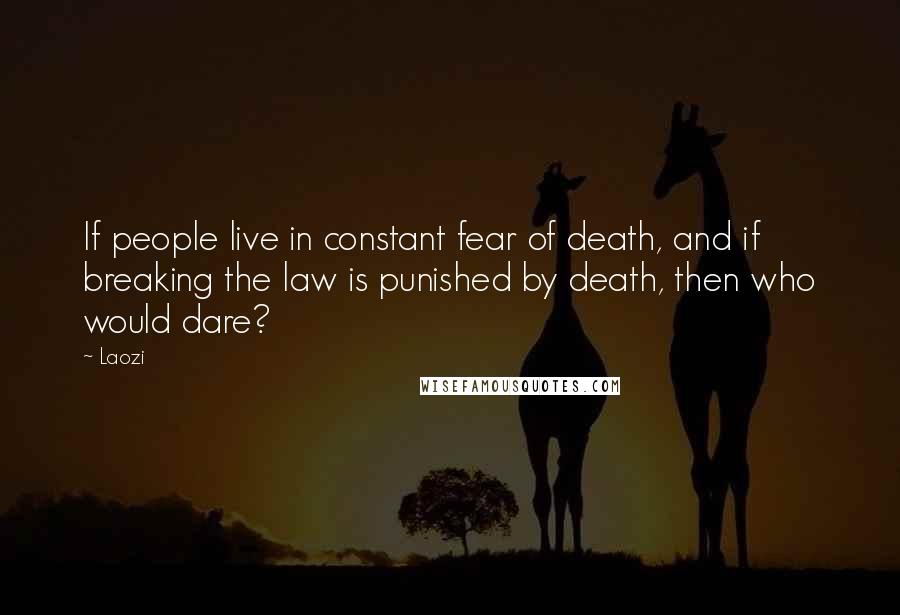 Laozi Quotes: If people live in constant fear of death, and if breaking the law is punished by death, then who would dare?