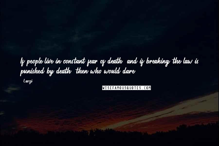 Laozi Quotes: If people live in constant fear of death, and if breaking the law is punished by death, then who would dare?
