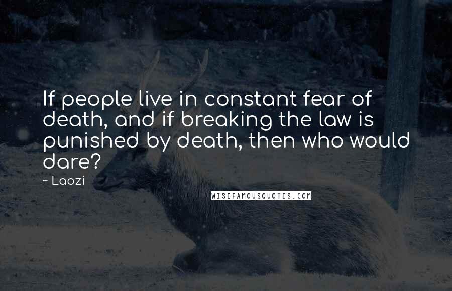 Laozi Quotes: If people live in constant fear of death, and if breaking the law is punished by death, then who would dare?