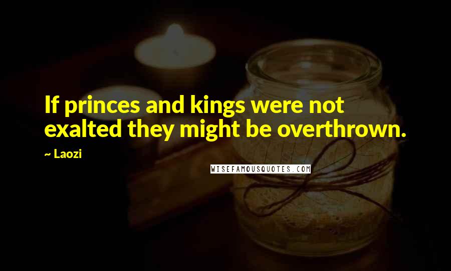 Laozi Quotes: If princes and kings were not exalted they might be overthrown.