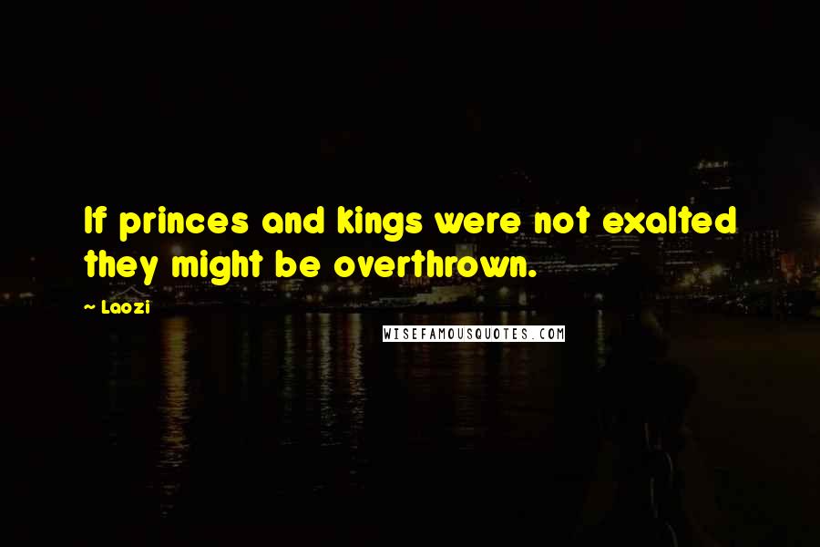 Laozi Quotes: If princes and kings were not exalted they might be overthrown.