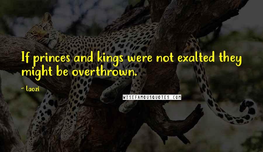 Laozi Quotes: If princes and kings were not exalted they might be overthrown.
