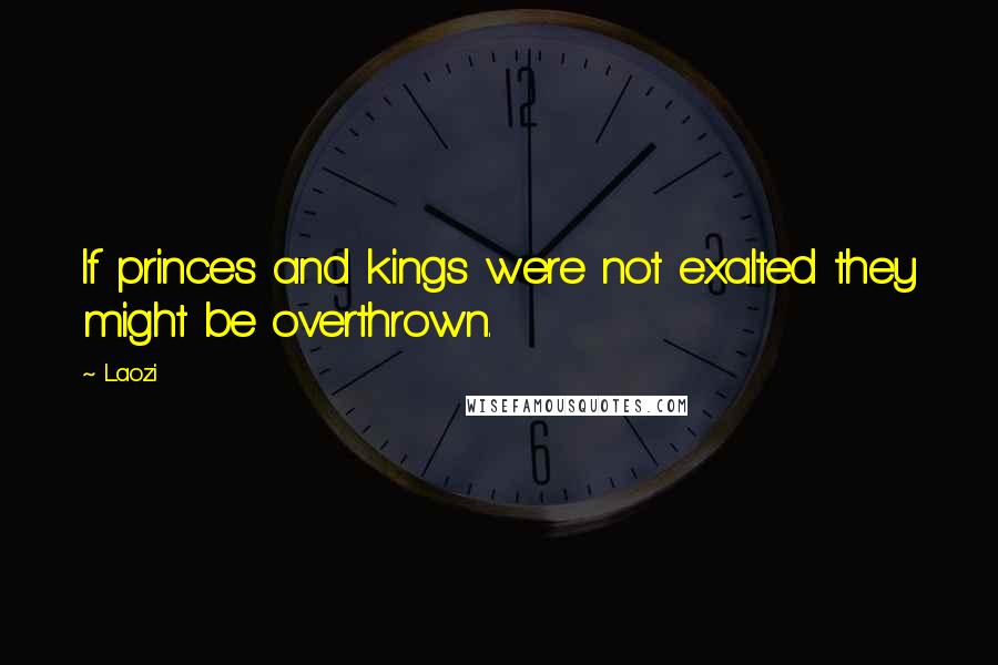 Laozi Quotes: If princes and kings were not exalted they might be overthrown.