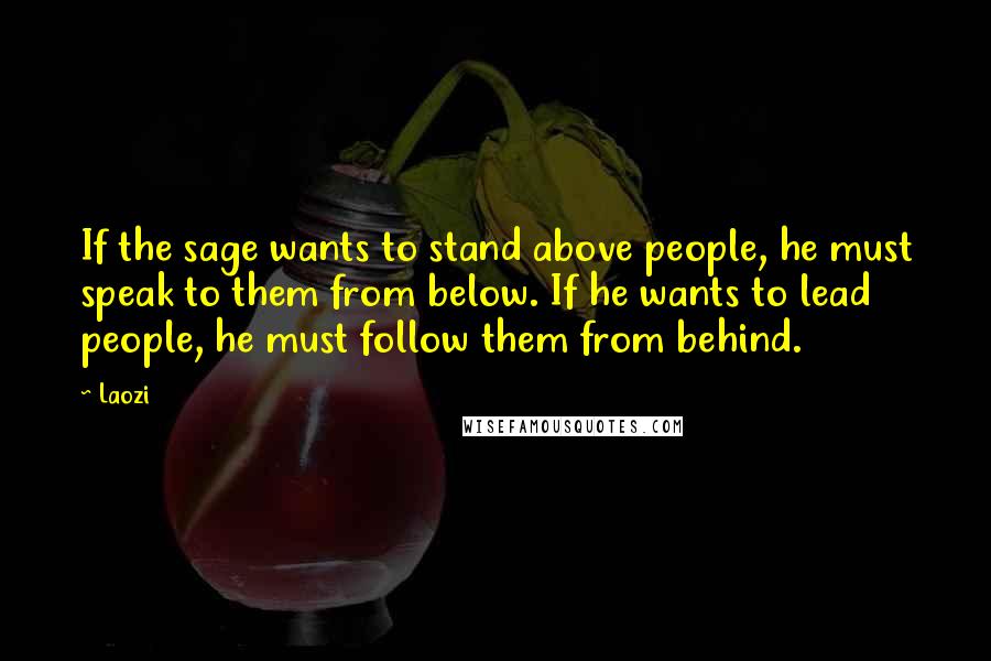 Laozi Quotes: If the sage wants to stand above people, he must speak to them from below. If he wants to lead people, he must follow them from behind.