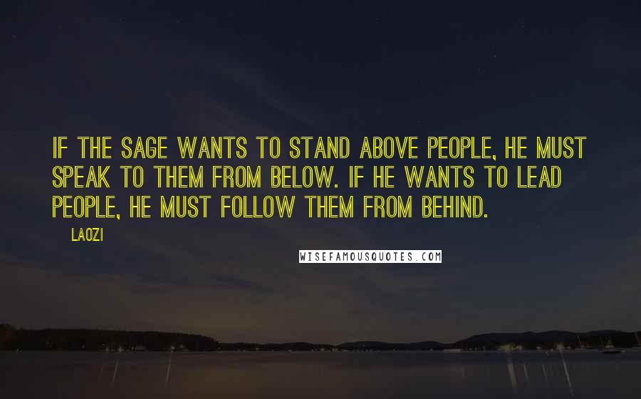 Laozi Quotes: If the sage wants to stand above people, he must speak to them from below. If he wants to lead people, he must follow them from behind.