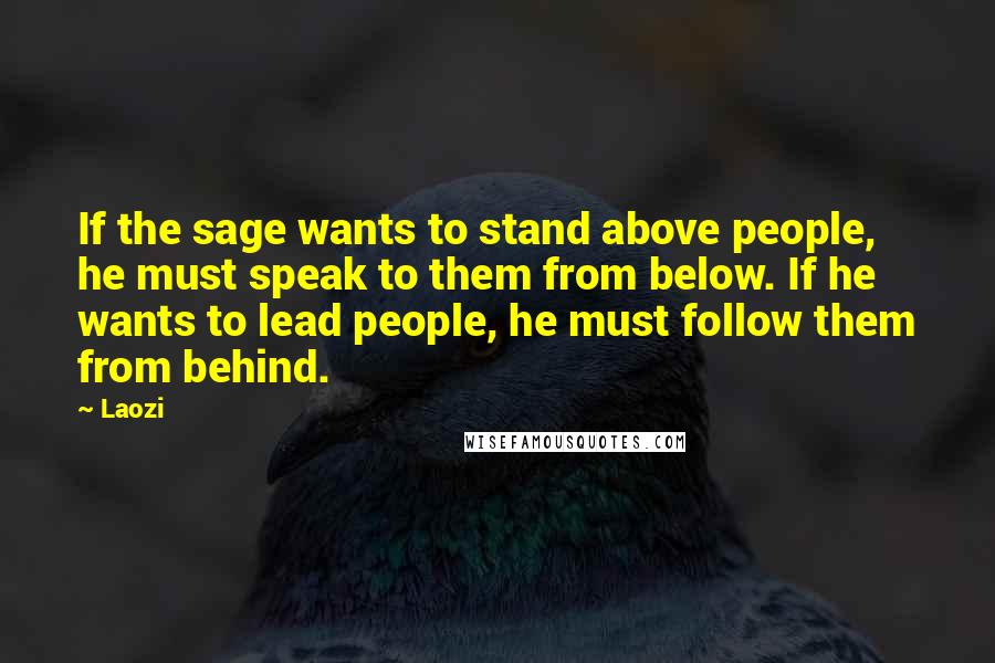 Laozi Quotes: If the sage wants to stand above people, he must speak to them from below. If he wants to lead people, he must follow them from behind.