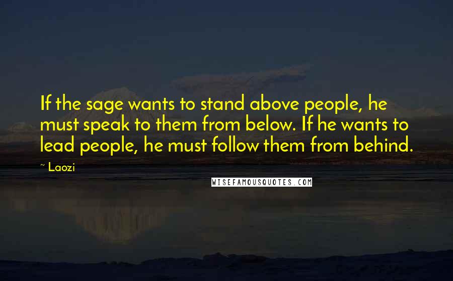 Laozi Quotes: If the sage wants to stand above people, he must speak to them from below. If he wants to lead people, he must follow them from behind.