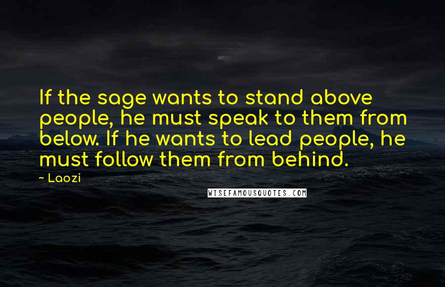 Laozi Quotes: If the sage wants to stand above people, he must speak to them from below. If he wants to lead people, he must follow them from behind.