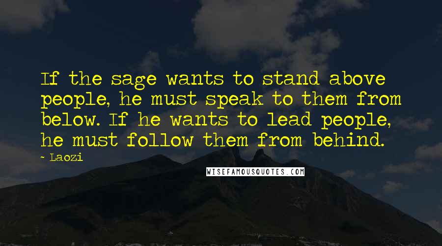 Laozi Quotes: If the sage wants to stand above people, he must speak to them from below. If he wants to lead people, he must follow them from behind.