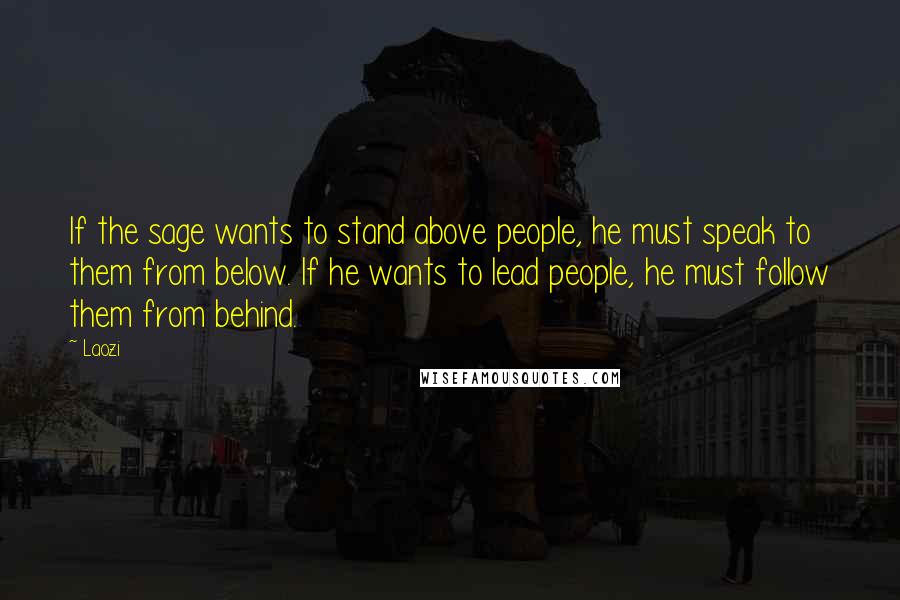 Laozi Quotes: If the sage wants to stand above people, he must speak to them from below. If he wants to lead people, he must follow them from behind.