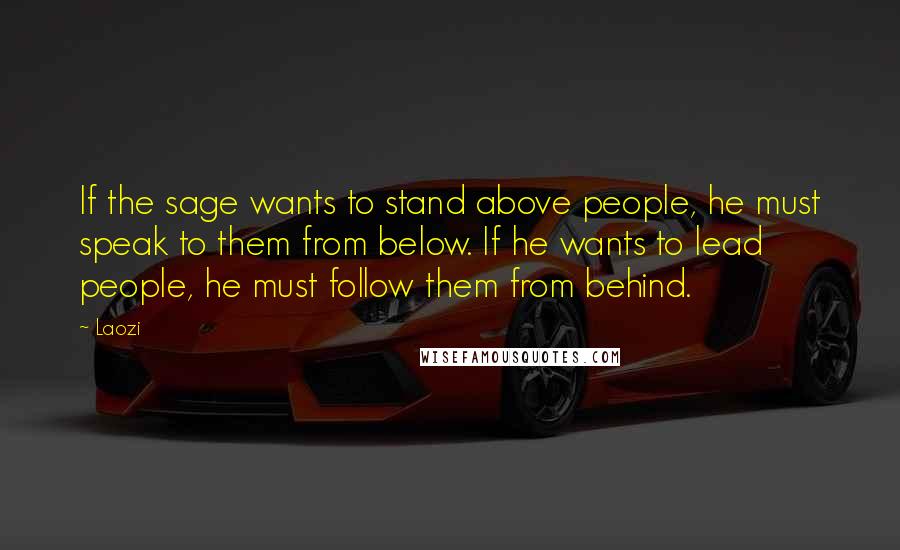 Laozi Quotes: If the sage wants to stand above people, he must speak to them from below. If he wants to lead people, he must follow them from behind.