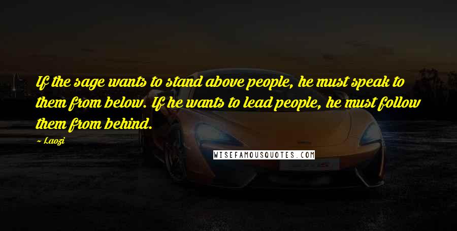 Laozi Quotes: If the sage wants to stand above people, he must speak to them from below. If he wants to lead people, he must follow them from behind.