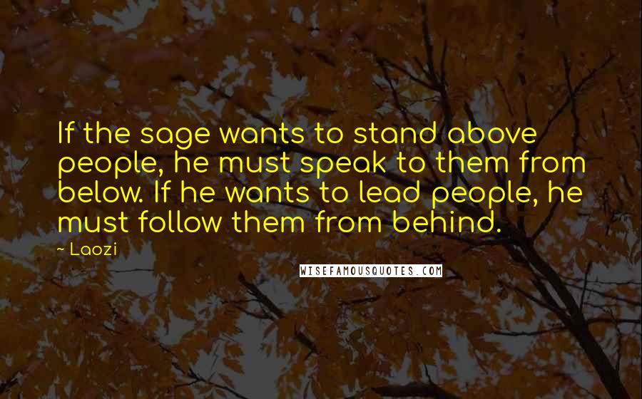 Laozi Quotes: If the sage wants to stand above people, he must speak to them from below. If he wants to lead people, he must follow them from behind.