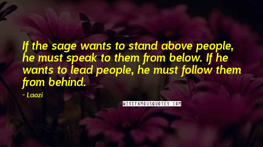 Laozi Quotes: If the sage wants to stand above people, he must speak to them from below. If he wants to lead people, he must follow them from behind.