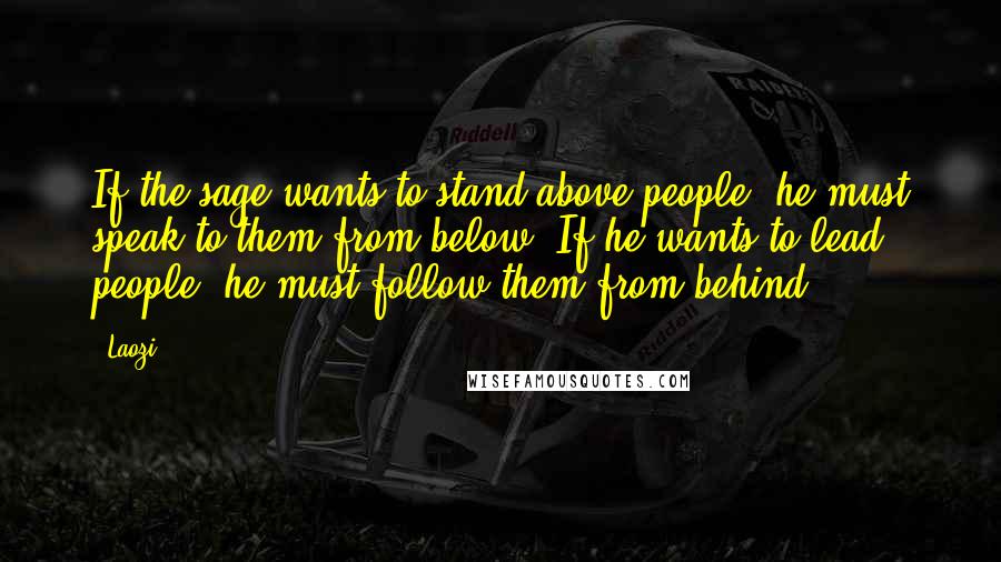 Laozi Quotes: If the sage wants to stand above people, he must speak to them from below. If he wants to lead people, he must follow them from behind.