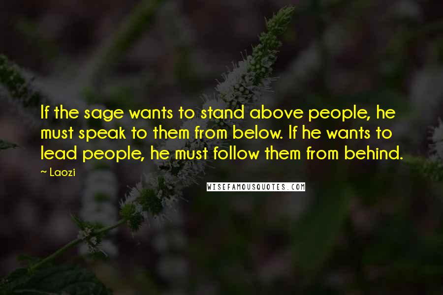 Laozi Quotes: If the sage wants to stand above people, he must speak to them from below. If he wants to lead people, he must follow them from behind.