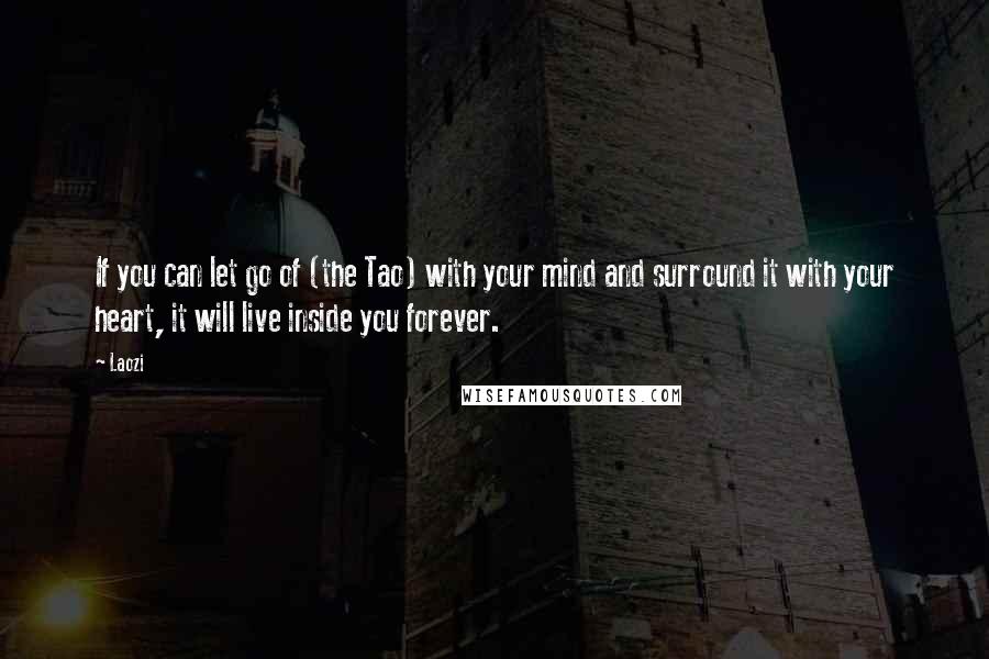 Laozi Quotes: If you can let go of (the Tao) with your mind and surround it with your heart, it will live inside you forever.