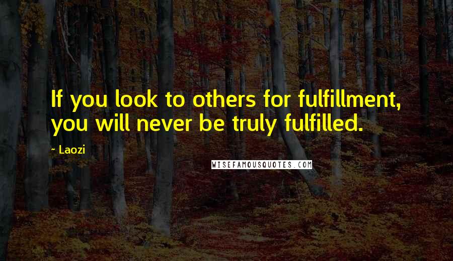 Laozi Quotes: If you look to others for fulfillment, you will never be truly fulfilled.