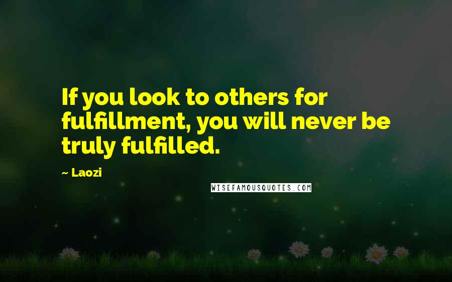 Laozi Quotes: If you look to others for fulfillment, you will never be truly fulfilled.