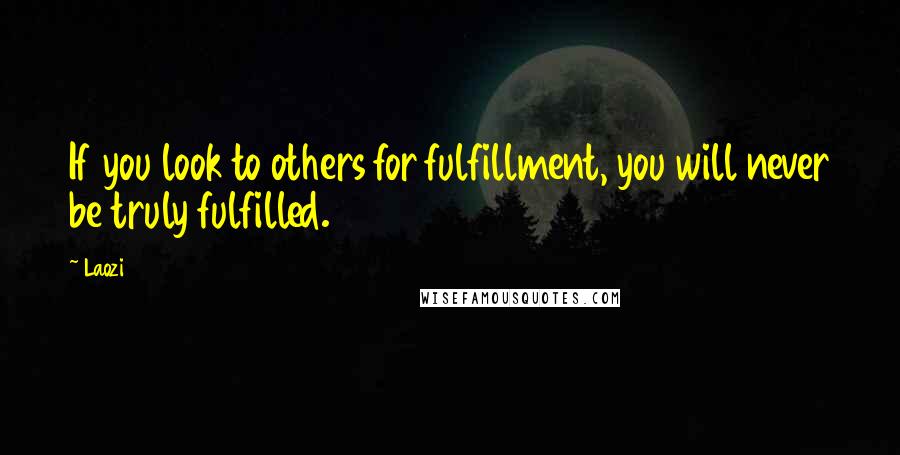 Laozi Quotes: If you look to others for fulfillment, you will never be truly fulfilled.