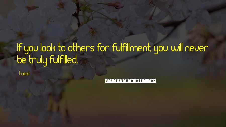 Laozi Quotes: If you look to others for fulfillment, you will never be truly fulfilled.