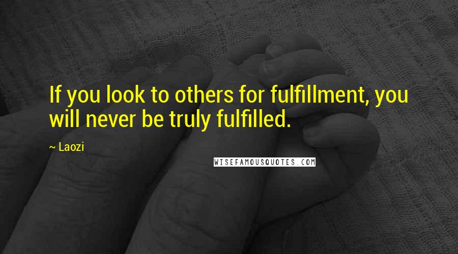 Laozi Quotes: If you look to others for fulfillment, you will never be truly fulfilled.