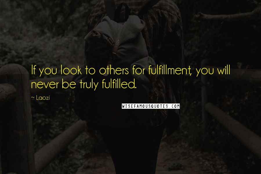 Laozi Quotes: If you look to others for fulfillment, you will never be truly fulfilled.