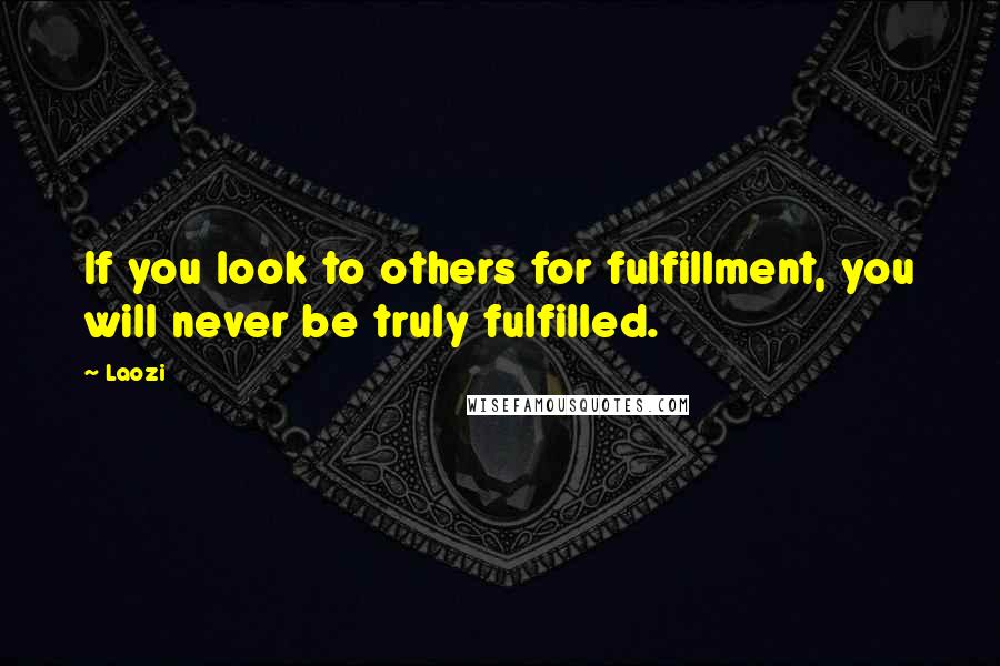 Laozi Quotes: If you look to others for fulfillment, you will never be truly fulfilled.