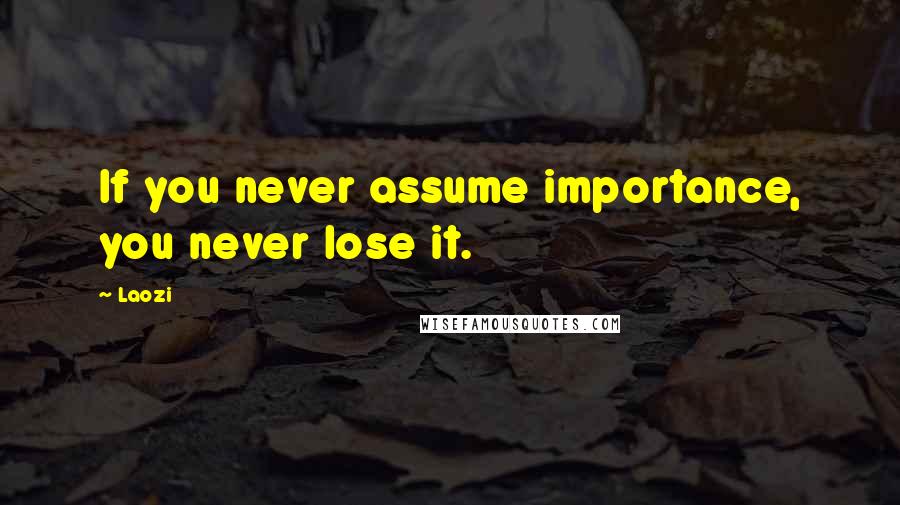 Laozi Quotes: If you never assume importance, you never lose it.